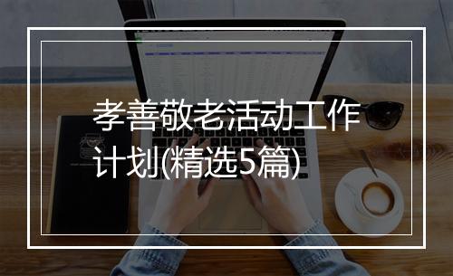孝善敬老活动工作计划(精选5篇)