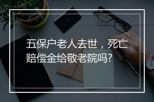 五保户老人去世，死亡赔偿金给敬老院吗?