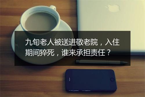 九旬老人被送进敬老院，入住期间猝死，谁来承担责任？