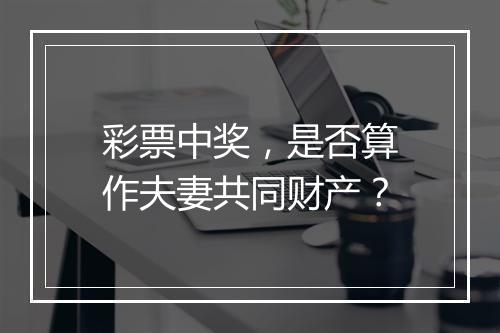彩票中奖，是否算作夫妻共同财产？