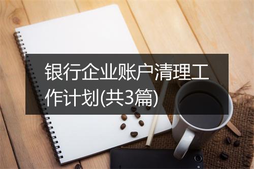 银行企业账户清理工作计划(共3篇)