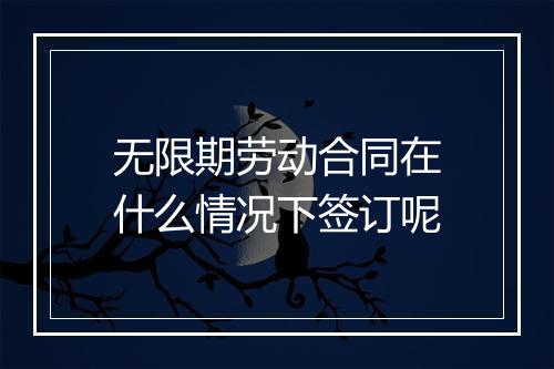 无限期劳动合同在什么情况下签订呢