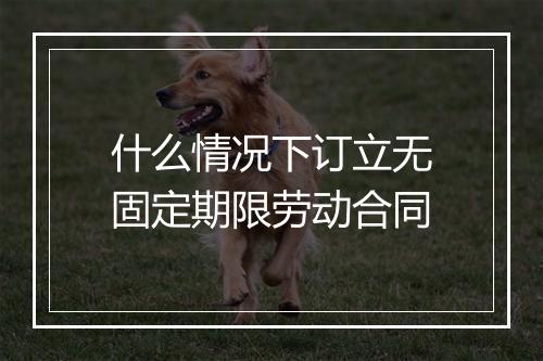 什么情况下订立无固定期限劳动合同
