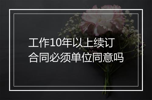 工作10年以上续订合同必须单位同意吗