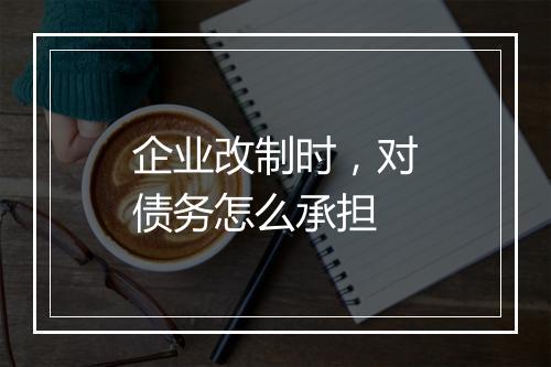 企业改制时，对债务怎么承担