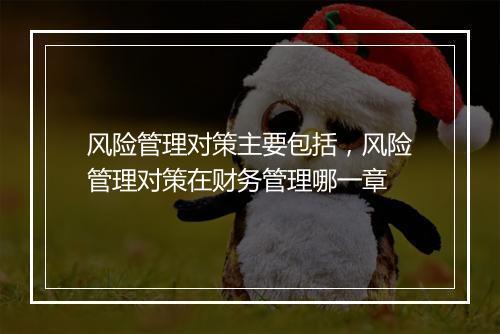 风险管理对策主要包括，风险管理对策在财务管理哪一章