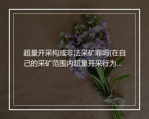超量开采构成非法采矿罪吗(在自己的采矿范围内超量开采行为)