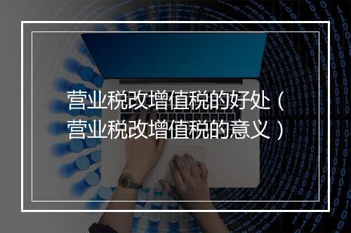营业税改增值税的好处（营业税改增值税的意义）
