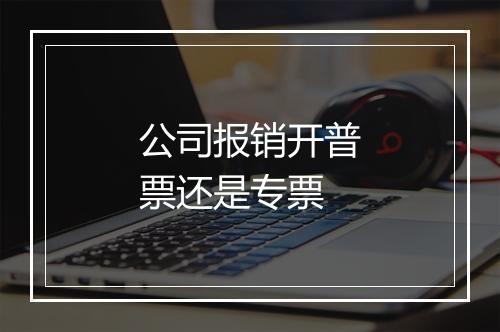公司报销开普票还是专票