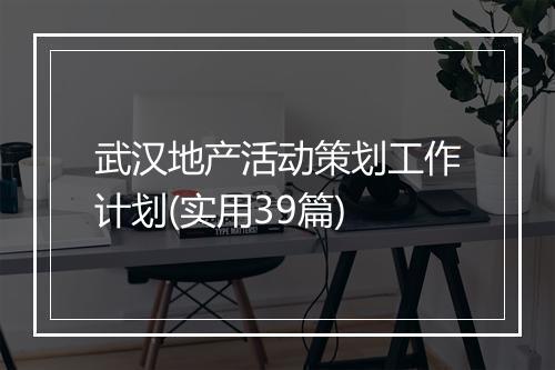 武汉地产活动策划工作计划(实用39篇)