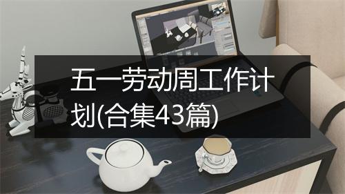 五一劳动周工作计划(合集43篇)
