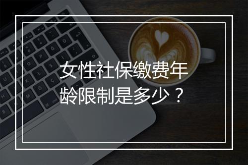 女性社保缴费年龄限制是多少？
