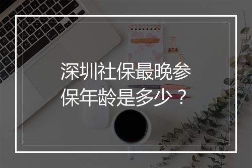 深圳社保最晚参保年龄是多少？