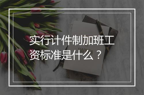 实行计件制加班工资标准是什么？