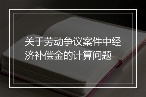关于劳动争议案件中经济补偿金的计算问题