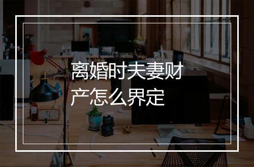 离婚时夫妻财产怎么界定