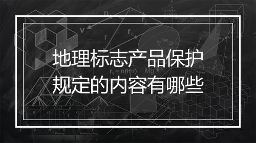 地理标志产品保护规定的内容有哪些