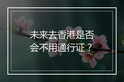 未来去香港是否会不用通行证？