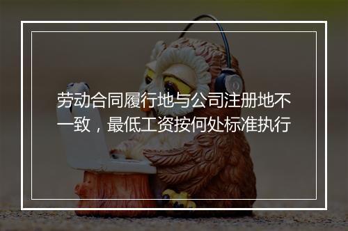 劳动合同履行地与公司注册地不一致，最低工资按何处标准执行