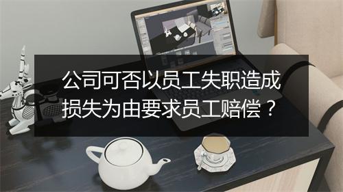 公司可否以员工失职造成损失为由要求员工赔偿？