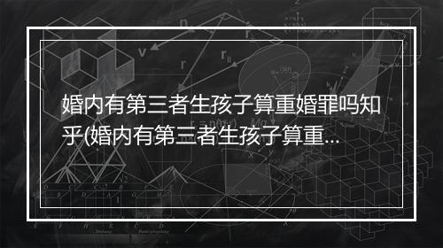 婚内有第三者生孩子算重婚罪吗知乎(婚内有第三者生孩子算重婚罪吗)