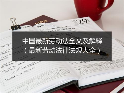 中国最新劳动法全文及解释（最新劳动法律法规大全）