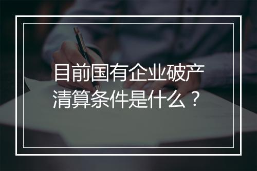 目前国有企业破产清算条件是什么？