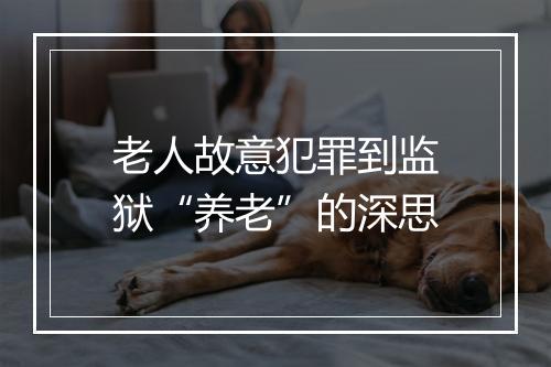 老人故意犯罪到监狱“养老”的深思