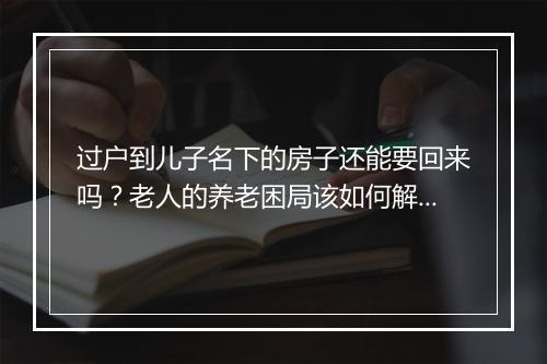 过户到儿子名下的房子还能要回来吗？老人的养老困局该如何解决？