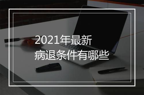 2021年最新病退条件有哪些