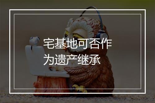 宅基地可否作为遗产继承