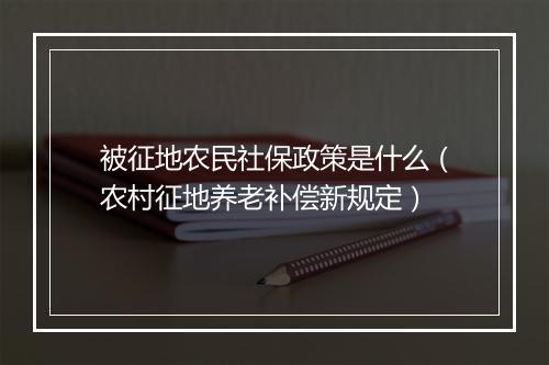 被征地农民社保政策是什么（农村征地养老补偿新规定）