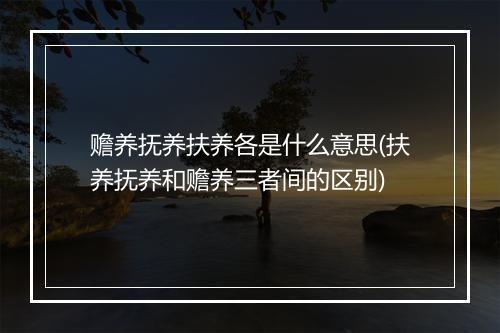 赡养抚养扶养各是什么意思(扶养抚养和赡养三者间的区别)