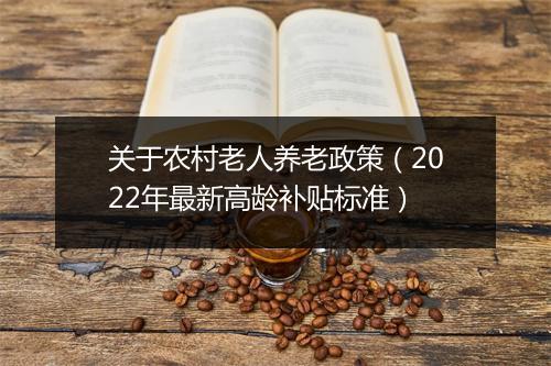 关于农村老人养老政策（2022年最新高龄补贴标准）