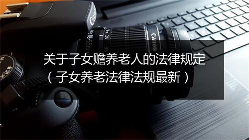 关于子女赡养老人的法律规定（子女养老法律法规最新）