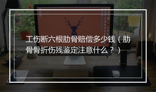 工伤断六根肋骨赔偿多少钱（肋骨骨折伤残鉴定注意什么？）