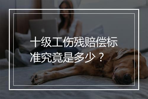十级工伤残赔偿标准究竟是多少？
