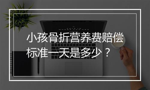 小孩骨折营养费赔偿标准一天是多少？