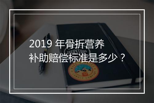 2019 年骨折营养补助赔偿标准是多少？