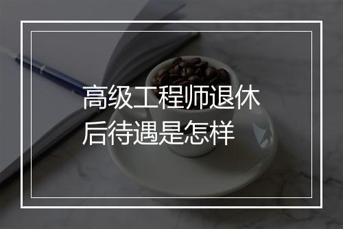 高级工程师退休后待遇是怎样