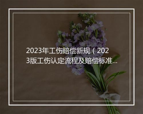 2023年工伤赔偿新规（2023版工伤认定流程及赔偿标准）