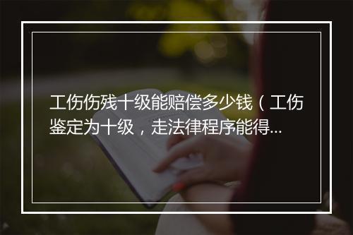工伤伤残十级能赔偿多少钱（工伤鉴定为十级，走法律程序能得到多少赔偿款？能有20万30万？）