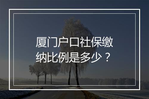 厦门户口社保缴纳比例是多少？