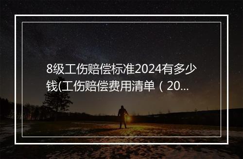 8级工伤赔偿标准2024有多少钱(工伤赔偿费用清单（2024版，仅供参考）