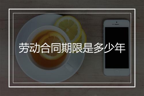 劳动合同期限是多少年