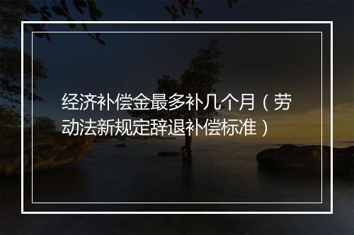 经济补偿金最多补几个月（劳动法新规定辞退补偿标准）