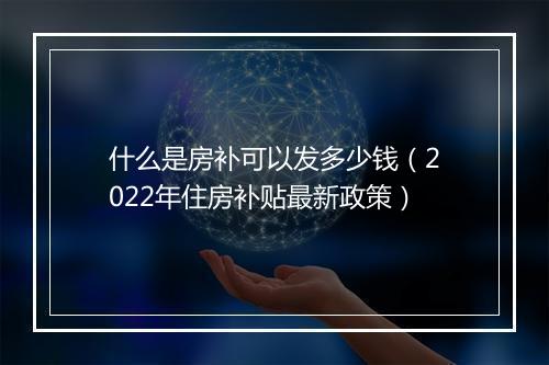 什么是房补可以发多少钱（2022年住房补贴最新政策）