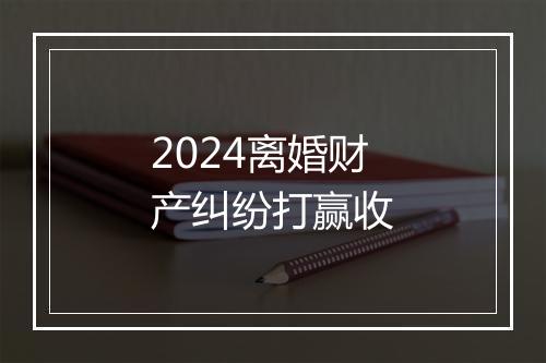 2024离婚财产纠纷打赢收