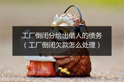 工厂倒闭分给出借人的债务（工厂倒闭欠款怎么处理）