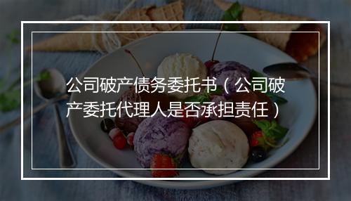 公司破产债务委托书（公司破产委托代理人是否承担责任）